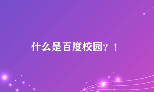 什么是百度校园？！