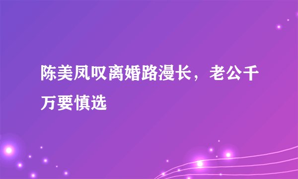 陈美凤叹离婚路漫长，老公千万要慎选