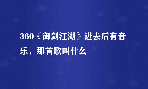 360《御剑江湖》进去后有音乐，那首歌叫什么