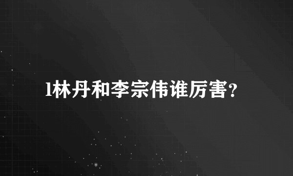 l林丹和李宗伟谁厉害？