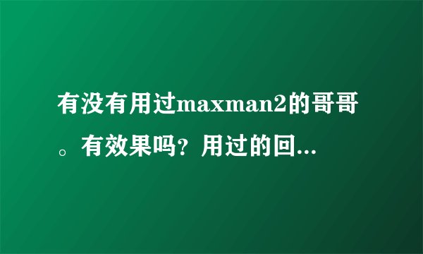 有没有用过maxman2的哥哥。有效果吗？用过的回答。谢谢！