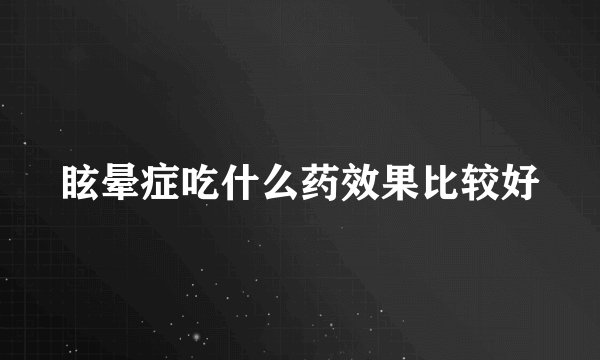 眩晕症吃什么药效果比较好