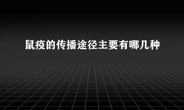 鼠疫的传播途径主要有哪几种