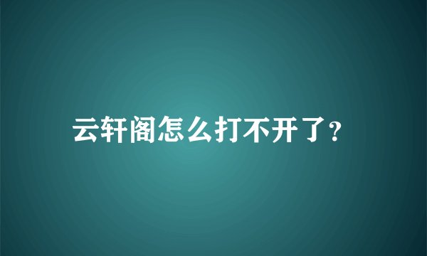 云轩阁怎么打不开了?