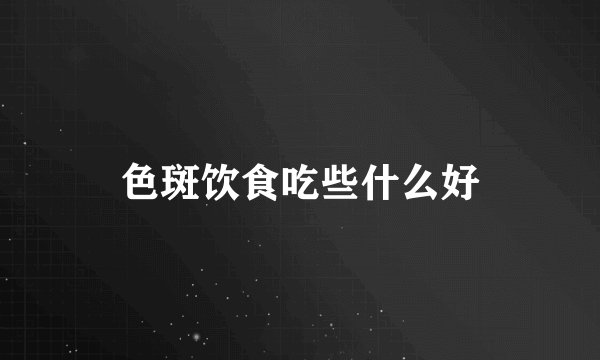 色斑饮食吃些什么好