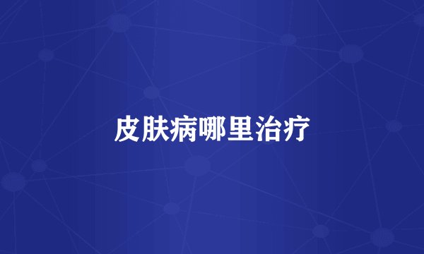 皮肤病哪里治疗