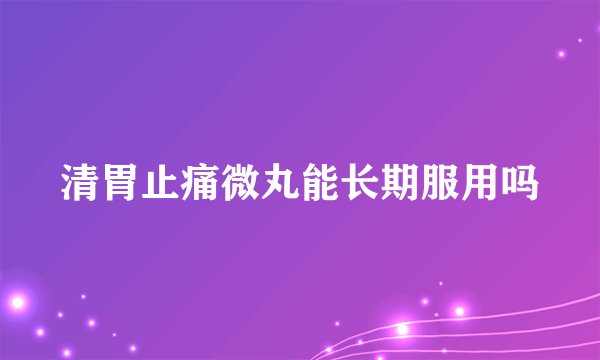 清胃止痛微丸能长期服用吗