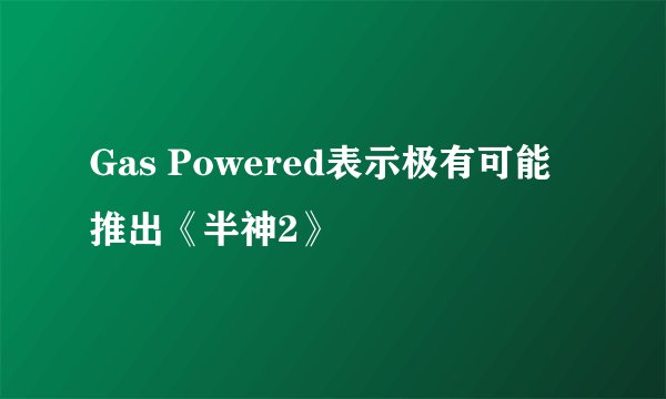 Gas Powered表示极有可能推出《半神2》