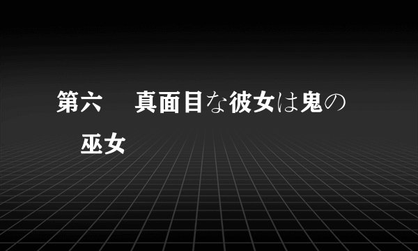 第六話 真面目な彼女は鬼の姫巫女