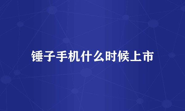 锤子手机什么时候上市