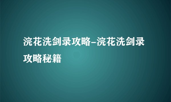浣花洗剑录攻略-浣花洗剑录攻略秘籍