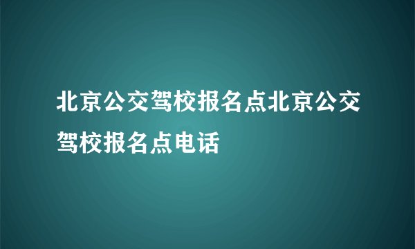 北京公交驾校报名点北京公交驾校报名点电话