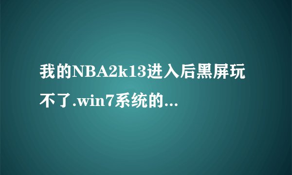我的NBA2k13进入后黑屏玩不了.win7系统的.究竟什么问题??求高手.然后等一下就会退出的.