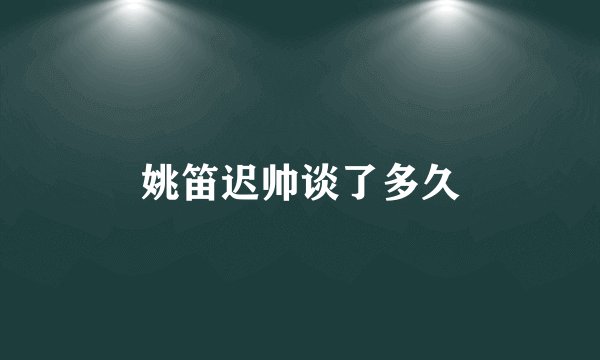 姚笛迟帅谈了多久