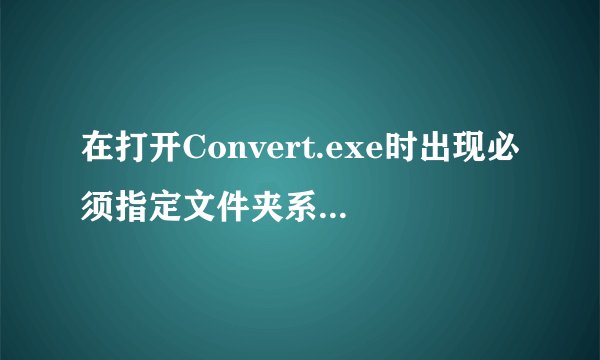 在打开Convert.exe时出现必须指定文件夹系统是什么意思?