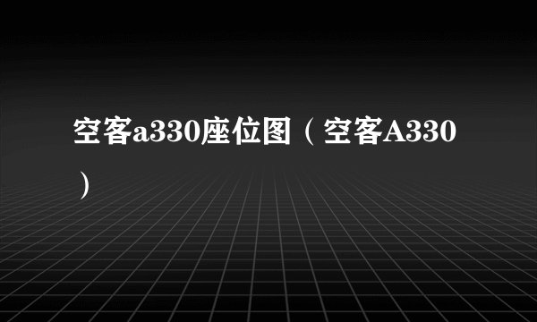 空客a330座位图（空客A330）