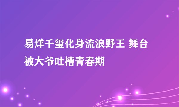 易烊千玺化身流浪野王 舞台被大爷吐槽青春期