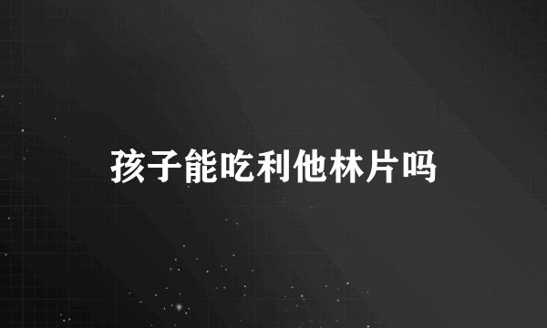 孩子能吃利他林片吗