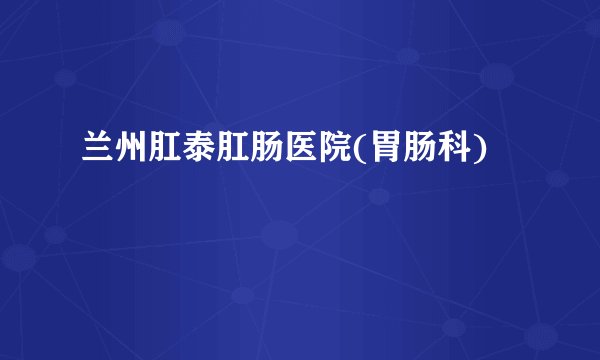 兰州肛泰肛肠医院(胃肠科)
