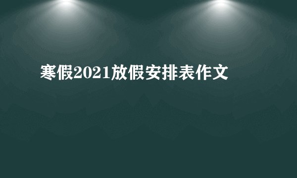 寒假2021放假安排表作文