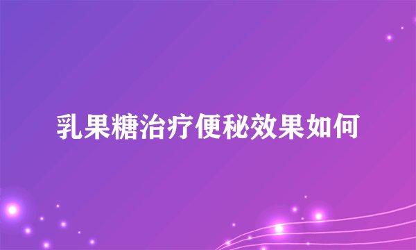 乳果糖治疗便秘效果如何