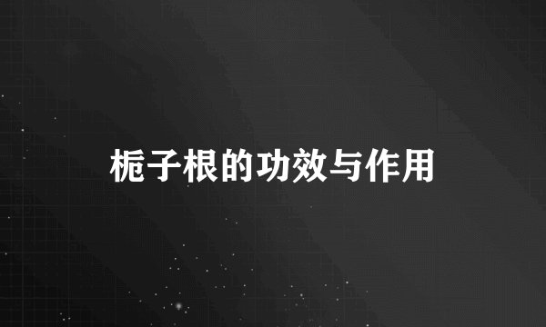 栀子根的功效与作用
