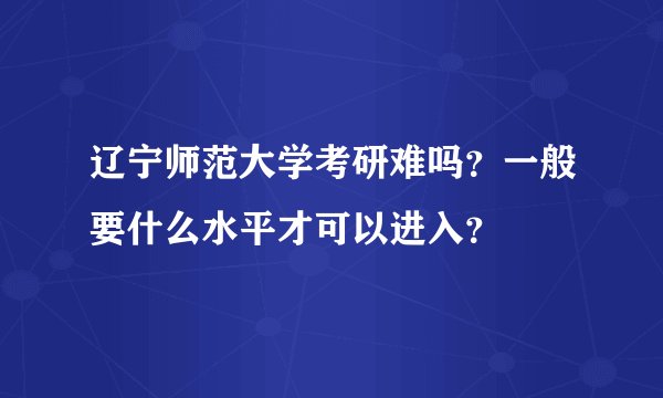 辽宁师范大学考研难吗?一般要什么水平才可以进入?