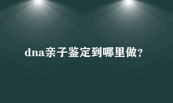 dna亲子鉴定到哪里做？
