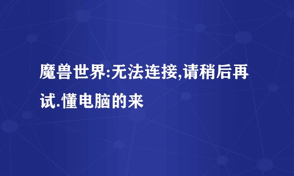 魔兽世界:无法连接,请稍后再试.懂电脑的来