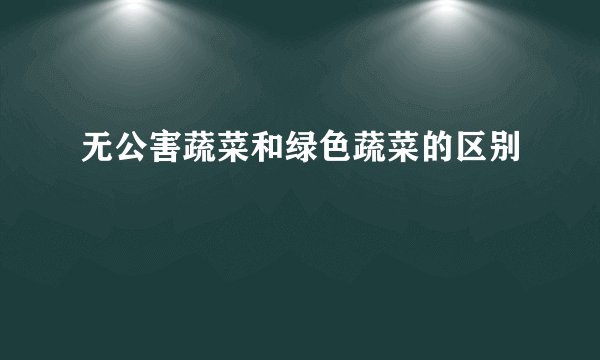 无公害蔬菜和绿色蔬菜的区别