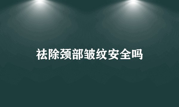 祛除颈部皱纹安全吗