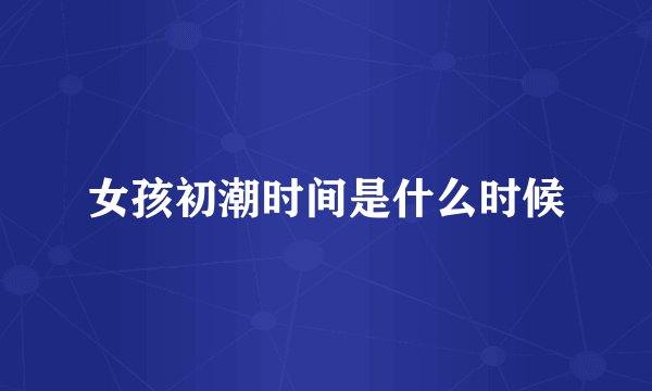 女孩初潮时间是什么时候