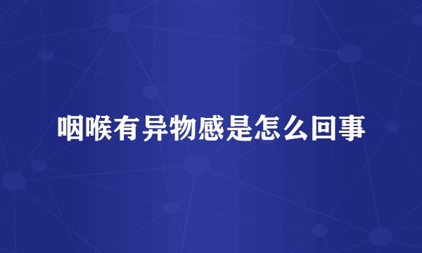 咽喉有异物感是怎么回事