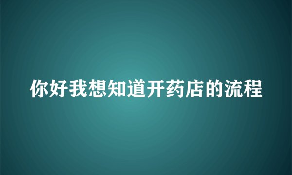 你好我想知道开药店的流程