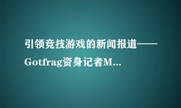 引领竞技游戏的新闻报道——Gotfrag资身记者Midway专访