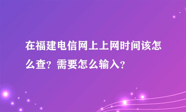 在福建电信网上上网时间该怎么查?需要怎么输入?