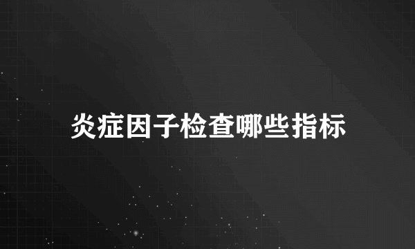炎症因子检查哪些指标