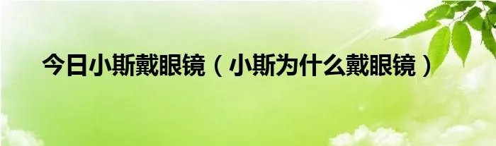 今日小斯戴眼镜(小斯为什么戴眼镜)
