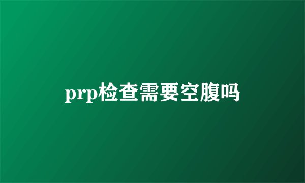 prp检查需要空腹吗