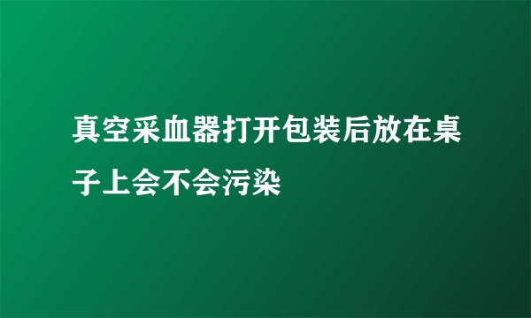 真空采血器打开包装后放在桌子上会不会污染