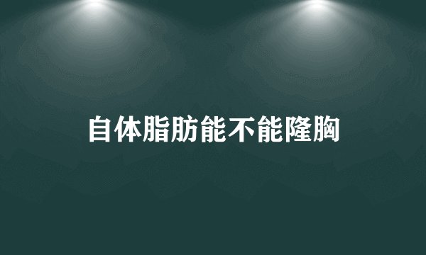 自体脂肪能不能隆胸
