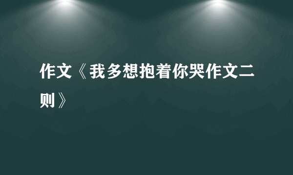 作文《我多想抱着你哭作文二则》