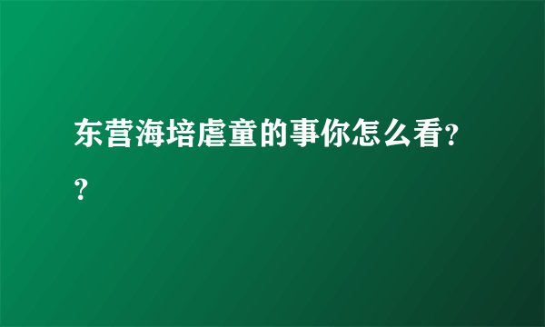 东营海培虐童的事你怎么看？？
