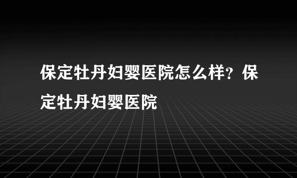 保定牡丹妇婴医院怎么样？保定牡丹妇婴医院