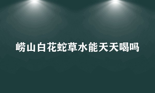 崂山白花蛇草水能天天喝吗