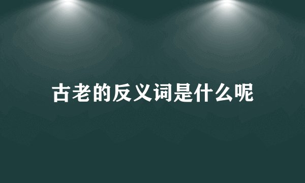 古老的反义词是什么呢