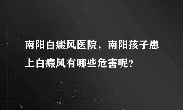 南阳白癜风医院，南阳孩子患上白癜风有哪些危害呢？