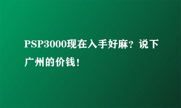 PSP3000现在入手好麻？说下广州的价钱！