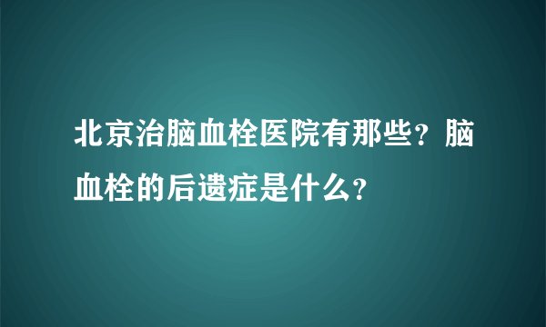 北京治脑血栓医院有那些?脑血栓的后遗症是什么?