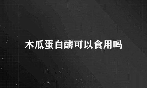 木瓜蛋白酶可以食用吗